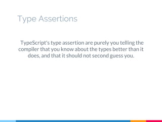TypeScript's type assertion are purely you telling the
compiler that you know about the types better than it
does, and that it should not second guess you.
Type Assertions
 