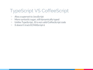 ▷ Also a superset to JavaScript
▷ More syntactic sugar, still dynamically typed
▷ Unlike TypeScript, JS is not valid CoffeeScript code
▷ It doesn’t track ECMAScript 6
TypeScript VS CoffeeScript
 