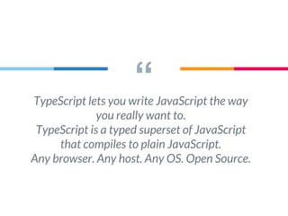 “TypeScript lets you write JavaScript the way
you really want to.
TypeScript is a typed superset of JavaScript
that compiles to plain JavaScript.
Any browser. Any host. Any OS. Open Source.
 