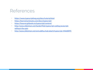 References
▷ https://www.typescriptlang.org/docs/tutorial.html
▷ https://learnxinyminutes.com/docs/typescript/
▷ https://basarat.gitbooks.io/typescript/content/
▷ http://www.slideshare.net/SanderMak/typescript-coding-javascript-
without-the-pain
▷ http://www.slideshare.net/aniruddha.chakrabarti/typescript-44668095
 