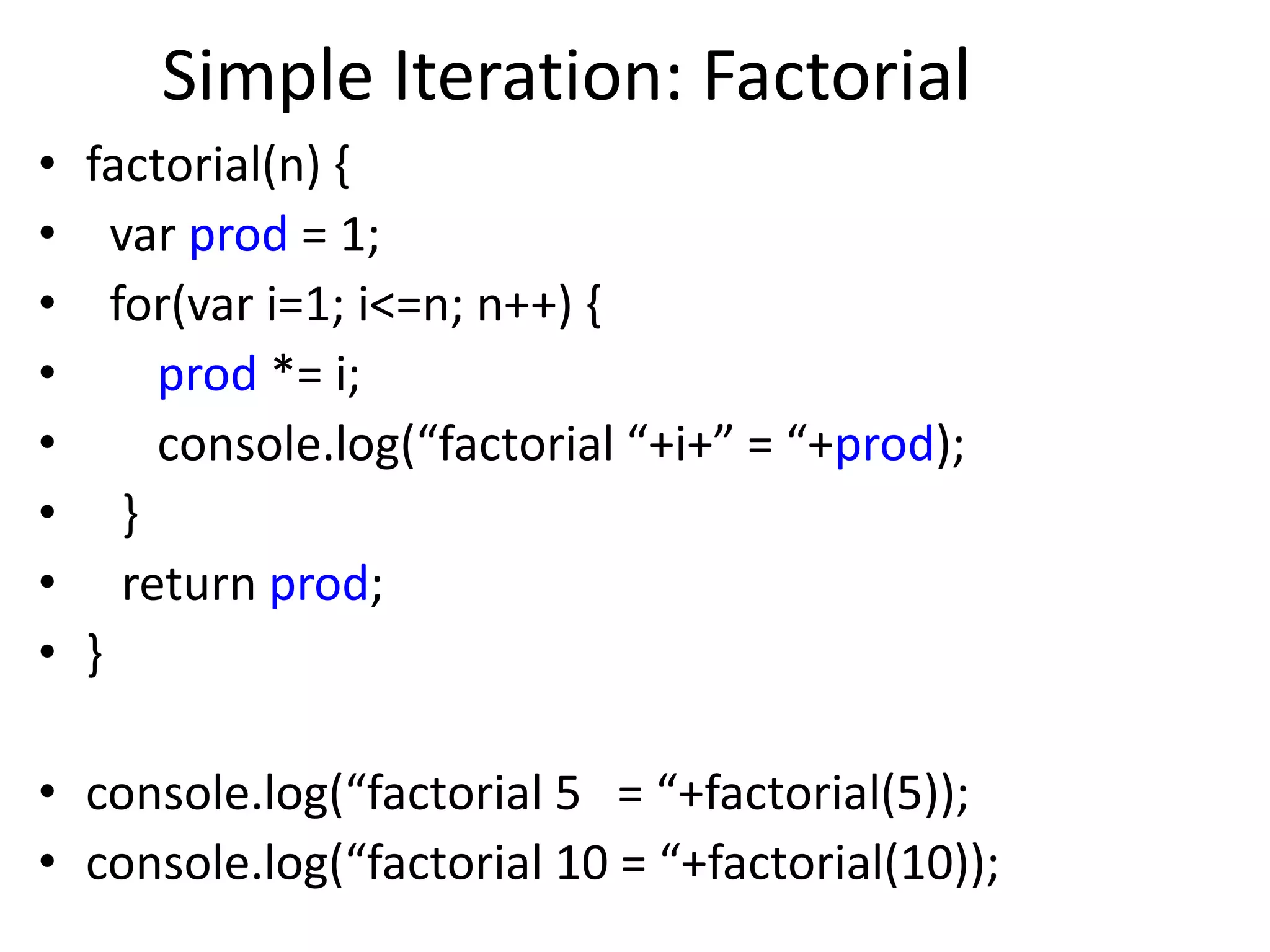 Simple Iteration: Factorial
• factorial(n) {
• var prod = 1;
• for(var i=1; i<=n; n++) {
• prod *= i;
• console.log(“factorial “+i+” = “+prod);
• }
• return prod;
• }
• console.log(“factorial 5 = “+factorial(5));
• console.log(“factorial 10 = “+factorial(10));
 