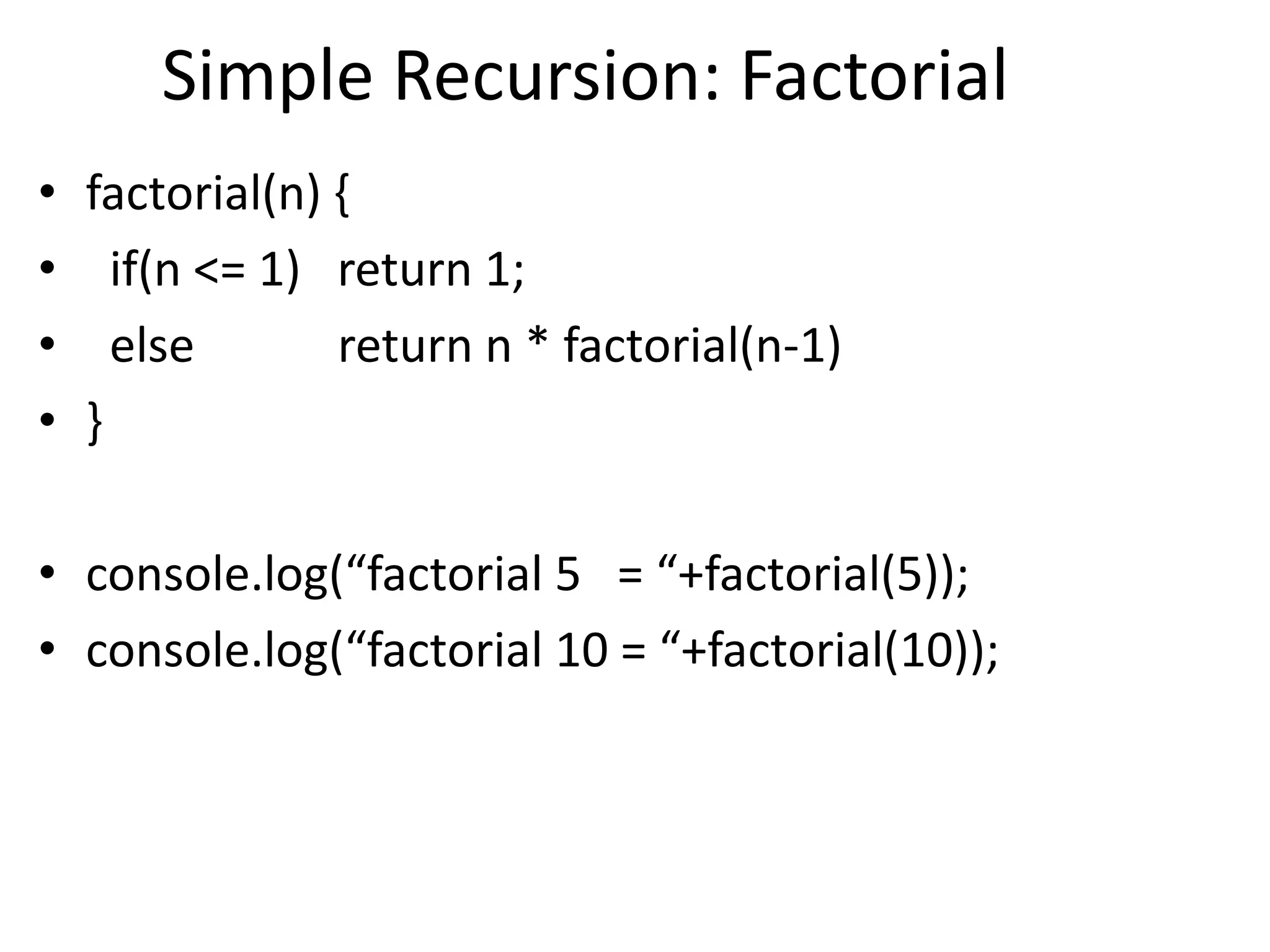 Simple Recursion: Factorial
• factorial(n) {
• if(n <= 1) return 1;
• else return n * factorial(n-1)
• }
• console.log(“factorial 5 = “+factorial(5));
• console.log(“factorial 10 = “+factorial(10));
 