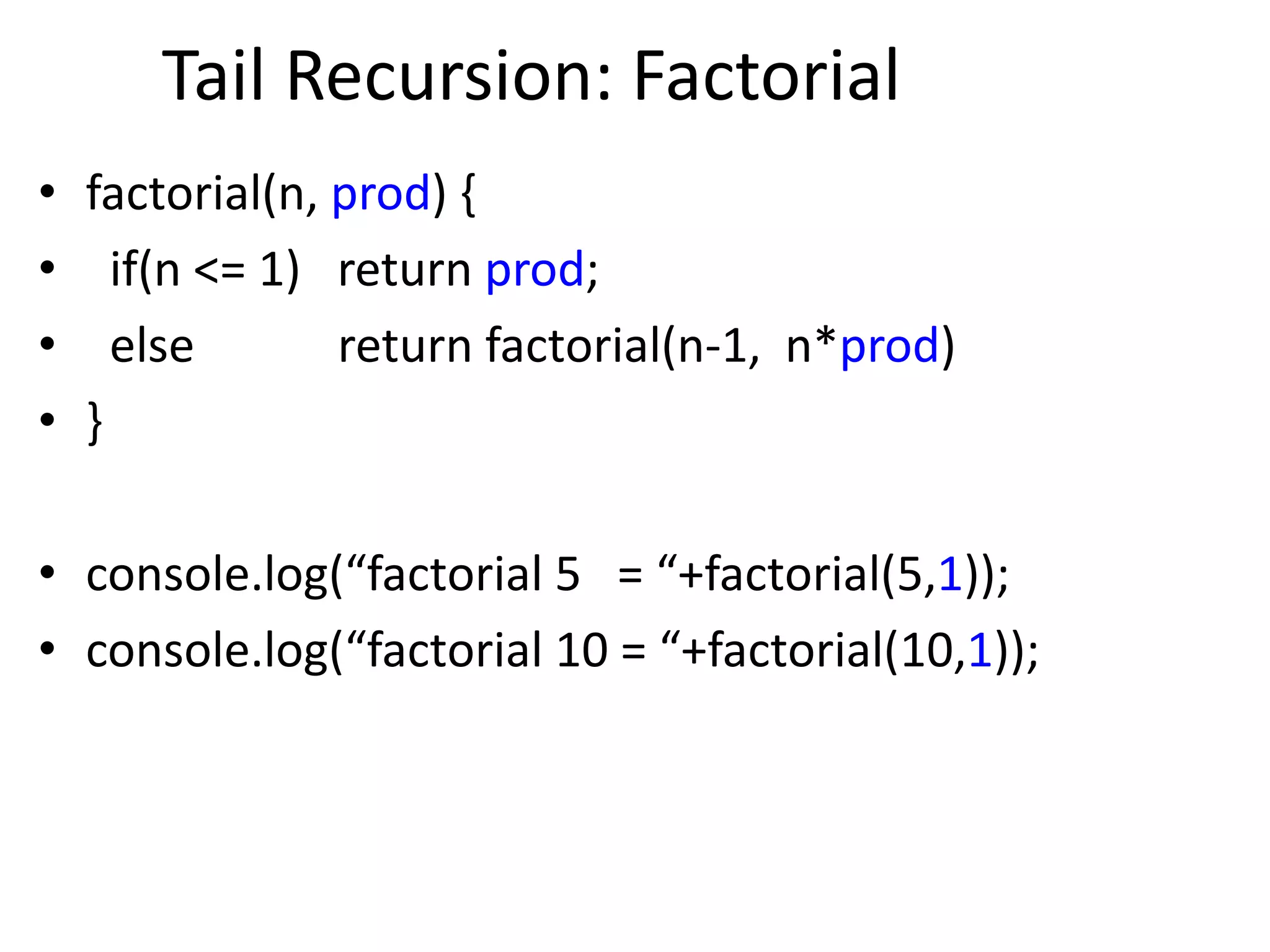 Tail Recursion: Factorial
• factorial(n, prod) {
• if(n <= 1) return prod;
• else return factorial(n-1, n*prod)
• }
• console.log(“factorial 5 = “+factorial(5,1));
• console.log(“factorial 10 = “+factorial(10,1));
 