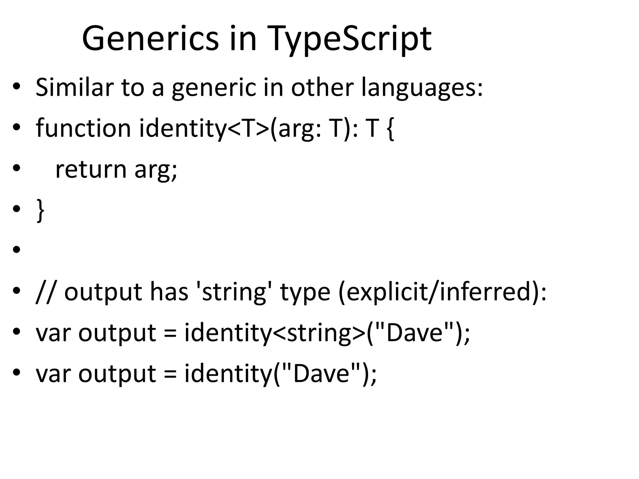 Generics in TypeScript
• Similar to a generic in other languages:
• function identity<T>(arg: T): T {
• return arg;
• }
•
• // output has 'string' type (explicit/inferred):
• var output = identity<string>("Dave");
• var output = identity("Dave");
 