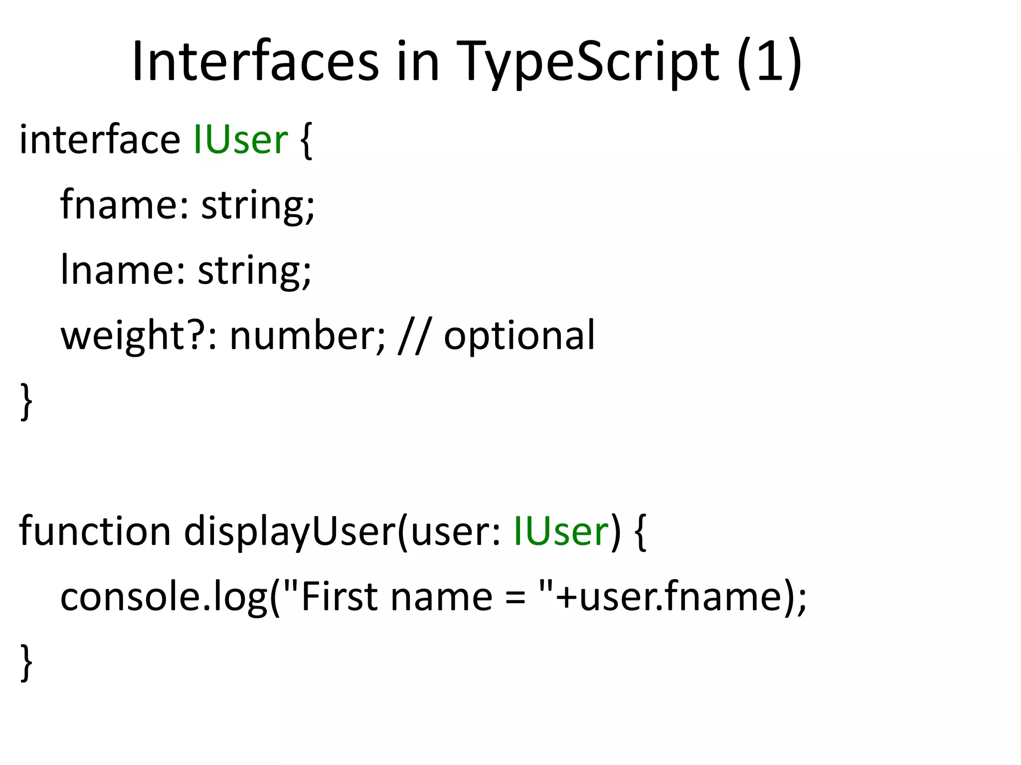 Interfaces in TypeScript (1)
interface IUser {
fname: string;
lname: string;
weight?: number; // optional
}
function displayUser(user: IUser) {
console.log("First name = "+user.fname);
}
 