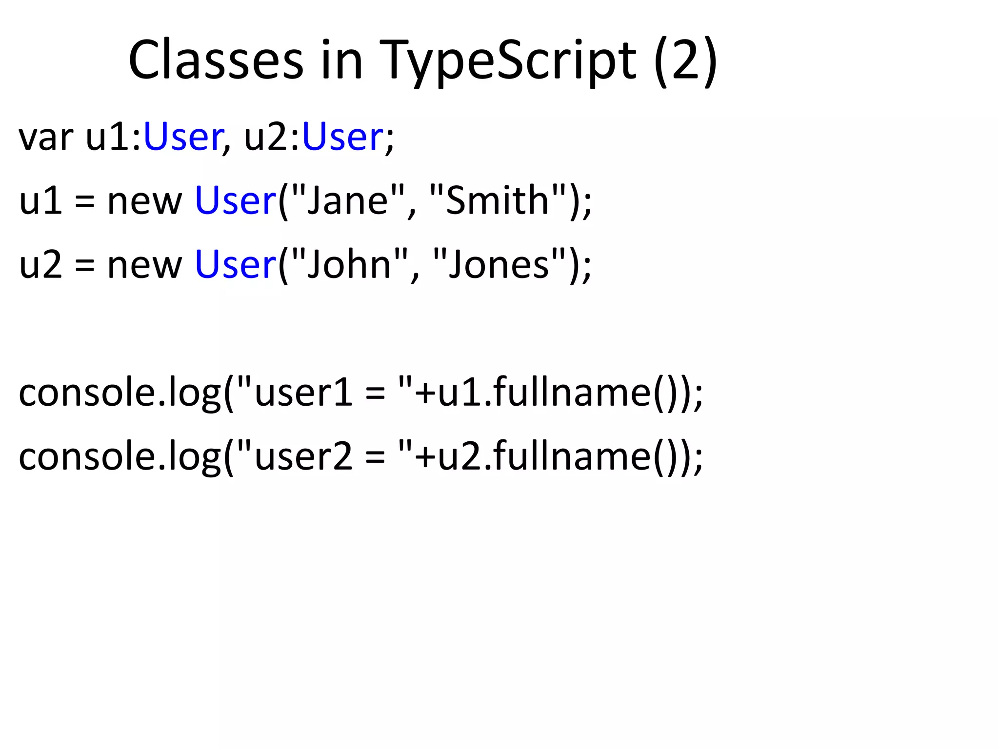 Classes in TypeScript (2)
var u1:User, u2:User;
u1 = new User("Jane", "Smith");
u2 = new User("John", "Jones");
console.log("user1 = "+u1.fullname());
console.log("user2 = "+u2.fullname());
 