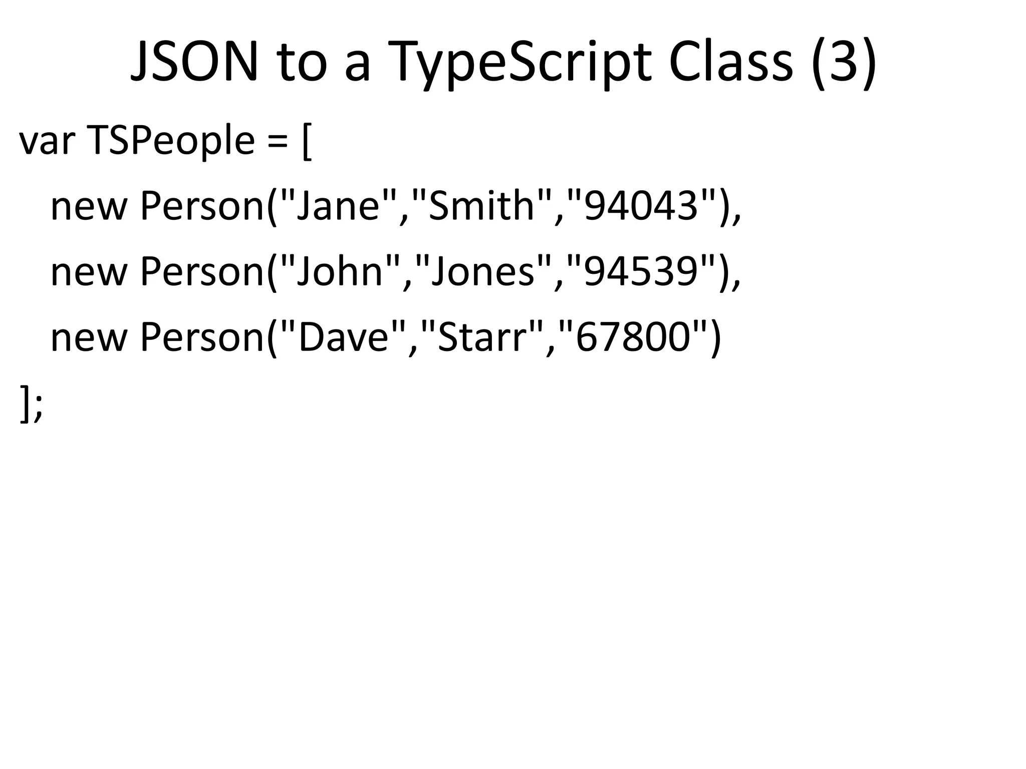 JSON to a TypeScript Class (3)
var TSPeople = [
new Person("Jane","Smith","94043"),
new Person("John","Jones","94539"),
new Person("Dave","Starr","67800")
];
 