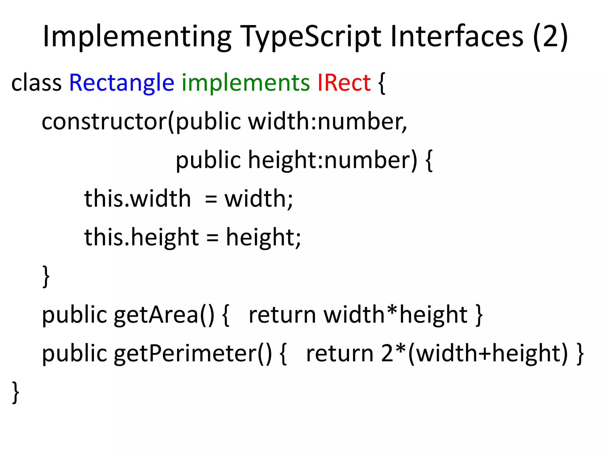 Implementing TypeScript Interfaces (2)
class Rectangle implements IRect {
constructor(public width:number,
public height:number) {
this.width = width;
this.height = height;
}
public getArea() { return width*height }
public getPerimeter() { return 2*(width+height) }
}
 