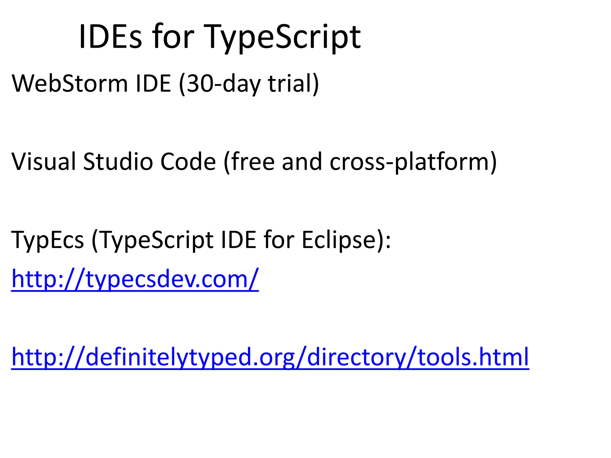 IDEs for TypeScript
WebStorm IDE (30-day trial)
Visual Studio Code (free and cross-platform)
TypEcs (TypeScript IDE for Eclipse):
http://typecsdev.com/
http://definitelytyped.org/directory/tools.html
 