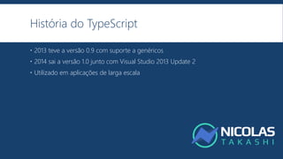 História do TypeScript
 2013 teve a versão 0.9 com suporte a genéricos
 2014 sai a versão 1.0 junto com Visual Studio 2013 Update 2
 Utilizado em aplicações de larga escala
 