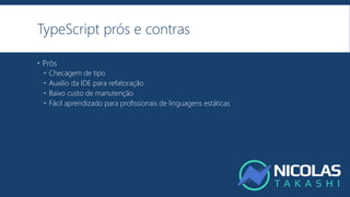 TypeScript prós e contras
 Prós
 Checagem de tipo
 Auxilio da IDE para refatoração
 Baixo custo de manutenção
 Fácil aprendizado para profissionais de linguagens estáticas
 