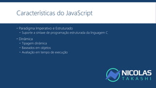Características do JavaScript
 Paradigma Imperativo e Estruturado
 Suporte a sintaxe de programação estruturada da linguagem C
 Dinâmica
 Tipagem dinâmica
 Baseados em objetos
 Avaliação em tempo de execução
 