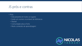 JS prós e contras
 Prós
 Está presente em todos os lugares
 Existe um numero incontável de bibliotecas
 Flexível
 Comunidade ativa e forte
 Muito conteúdo de aprendizagem
 