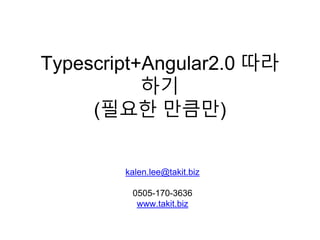 Typescript+Angular2.0 따라
하기
(필요한 만큼만)
kalen.lee@takit.biz
0505-170-3636
www.takit.biz
 