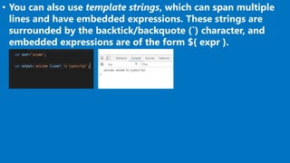 • You can also use template strings, which can span multiple
lines and have embedded expressions. These strings are
surrounded by the backtick/backquote (`) character, and
embedded expressions are of the form ${ expr }.
 