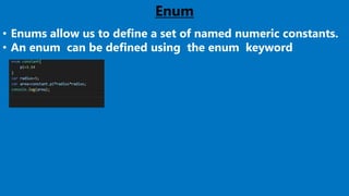 Enum
• Enums allow us to define a set of named numeric constants.
• An enum can be defined using the enum keyword
 