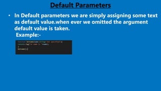 22
Default Parameters
• In Default parameters we are simply assigning some text
as default value.when ever we omitted the argument
default value is taken.
Example:-
 