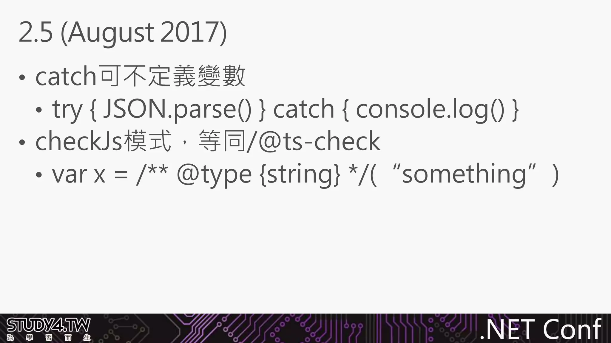 .NET Conf
• catch可不定義變數
• try { JSON.parse() } catch { console.log() }
• checkJs模式，等同/@ts-check
• var x = /** @type {string} */(“something”)
2.5 (August 2017)
 