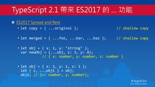 An gu la r
User Group Taiwan
ES2017 Spread and Rest
• let copy = { ...original }; // shallow copy
• let merged = { ...foo,...