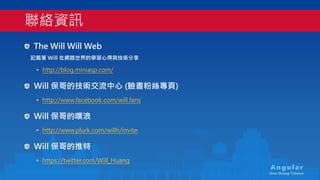 An gu la r
User Group Taiwan
The Will Will Web
記載著 Will 在網路世界的學習心得與技術分享
• http://blog.miniasp.com/
Will 保哥的技術交流中心 (臉書粉絲專頁)...