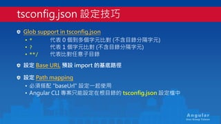 An gu la r
User Group Taiwan
Glob support in tsconfig.json
• * 代表 0 個到多個字元比對 (不含目錄分隔字元)
• ? 代表 1 個字元比對 (不含目錄分隔字元)
• **/ 代表...