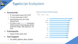 2018 Image Access Corp. All rights reserved WARNING: Once you go with TypeScript you won't go back to plain old JavaScript ever again; if unsure leave now
TypeScript EcoSystem
• Community
– 9th most popular lang in SO in 2017
– 3rd mose loved lang is in 2017
– DefinitelyTypes (e.g. npm install
@types/react)
– SO: Kotlin, R and TypeScript among least
disliked programming languages (people
dislike Perl, Delphi, VBA, objective-c, c#,
java)
• Frameworks
– Angular, Ember, Dojo2, RxJS
• Tool Support
– VS, IntelliJ, Sublime, Atom, Ecliplse
 