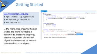 2018 Image Access Corp. All rights reserved WARNING: Once you go with TypeScript you won't go back to plain old JavaScript ever again; if unsure leave now
Getting Started
www.typescriptlang.org
$ npm install –g typescript
$ mv mycode.js mycode.ts
$ tsc mycode.ts
… the more lines of code a human
writes, the more inevitable it
becomes to misspell a property,
assume the parent of a nested
object to always exist, or to use a
non-standard error object.
 