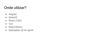 Onde utilizar?
● Angular
● NodeJS
● React (TSX)
● Vue
● React Native
● Aplicações JS em geral
 