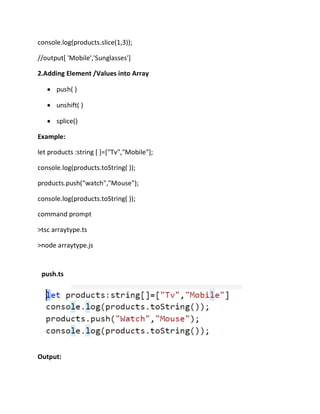 console.log(products.slice(1,3));
//output[ 'Mobile','Sunglasses']
2.Adding Element /Values into Array
• push( )
• unshift( )
• splice()
Example:
let products :string [ ]=["Tv","Mobile"];
console.log(products.toString( ));
products.push("watch","Mouse");
console.log(products.toString( ));
command prompt
>tsc arraytype.ts
>node arraytype.js
push.ts
Output:
 