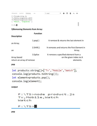 5)Removing Elements from Array:
Function
Description
1.pop( ) It remove & returns the last element in
an Array.
2.Shift( ) It removes and returns the first Element in
an Array.
3.Spilce It remove a specified element from a
Array based on the given index no.It
return an array of remove elements.
pop
output
pop
 