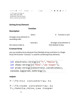 Sorting Array Element:
Function
Description
Sort( ) A Function is sort
Arranges array elements in
ascending order
reverse( ) Arranges array element in
the reverse order ie from bottom to top.
6.concat Array
you can combine Array elements from Multiple Arrays and Store in a Single
Array.The function "concat( )" is used for combining Array elements.
output:
 