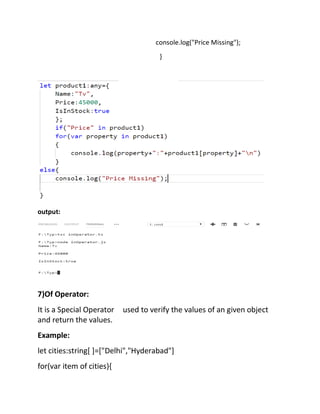 console.log("Price Missing");
}
output:
7)Of Operator:
It is a Special Operator used to verify the values of an given object
and return the values.
Example:
let cities:string[ ]=["Delhi","Hyderabad"]
for(var item of cities){
 