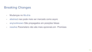 Breaking Changes
11
- Mudanças no lib.d.ts
- abstract nao pode mais ser marcado como async
- any/unknown São propagados em posições falsas
- resolve Parameters não são mais opcionais em Promises
 