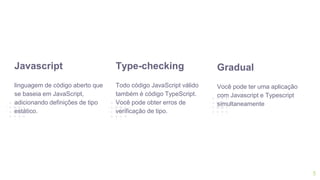 5
Javascript
linguagem de código aberto que
se baseia em JavaScript,
adicionando definições de tipo
estático.
Type-checking
Todo código JavaScript válido
também é código TypeScript.
Você pode obter erros de
verificação de tipo.
Gradual
Você pode ter uma aplicação
com Javascript e Typescript
simultaneamente
 