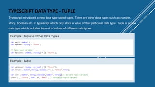 TYPESCRIPT DATA TYPE - TUPLE
Typescript introduced a new data type called tuple. There are other data types such as number,
string, boolean etc. In typescript which only store a value of that particular data type. Tuple is a new
data type which includes two set of values of different data types.
 