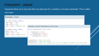 TYPESCRIPT - UNION
Typescript allows us to use more than one data type for a variable or a function parameter. This is called
union type.
 