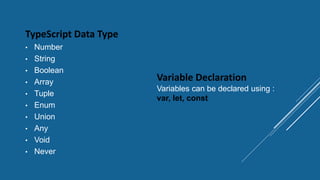 TypeScript Data Type
• Number
• String
• Boolean
• Array
• Tuple
• Enum
• Union
• Any
• Void
• Never
Variable Declaration
Variables can be declared using :
var, let, const
 