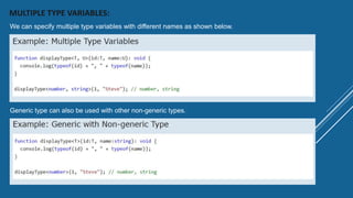 MULTIPLE TYPE VARIABLES:
We can specify multiple type variables with different names as shown below.
Generic type can also be used with other non-generic types.
 