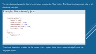 You can also specify specific files to be compiled by using the "files" option. The files property provides a list of all
files to be compiled.
The above files option includes the file names to be compiled. Here, the compiler will only compile the
employee.Ts file.
 
