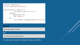Webpack
npm install ts-loader --save-dev
npm install awesome-typescript-loader
OR
You will need to include the webpack.Config.Js config file:
 