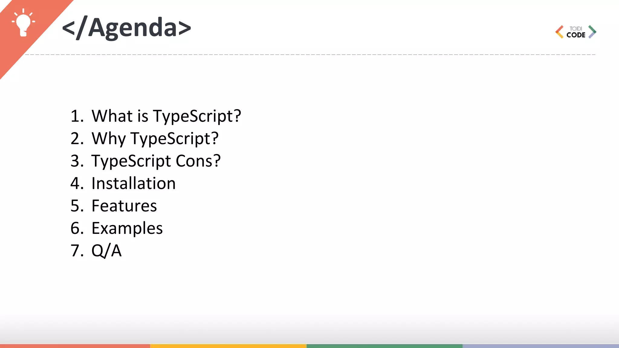 </Agenda> 1. What is TypeScript? 2. Why TypeScript? 3. TypeScript Cons? 4. Installation 5. Features 6. Examples 7. Q/A 