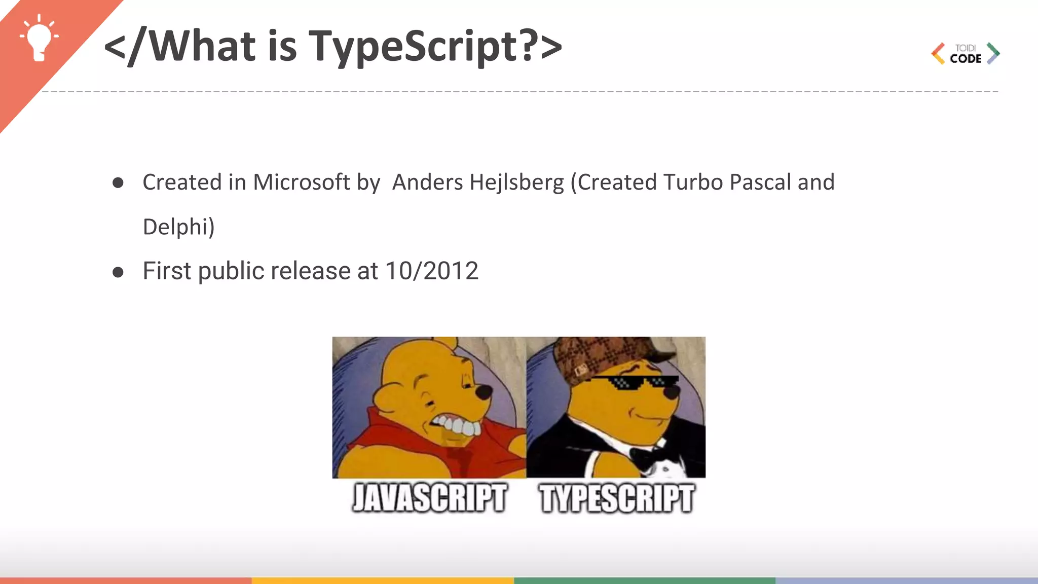 </What is TypeScript?> ● Created in Microsoft by Anders Hejlsberg (Created Turbo Pascal and Delphi) ● First public release at 10/2012 