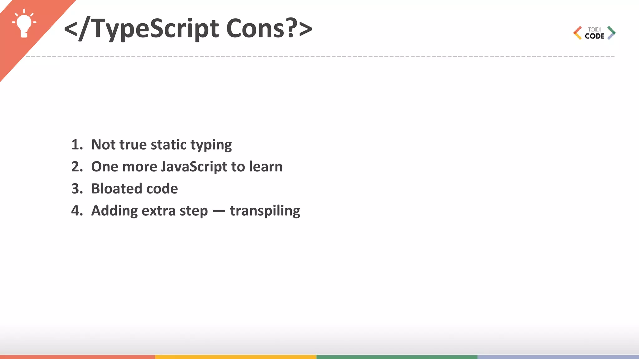 </TypeScript Cons?> 1. Not true static typing 2. One more JavaScript to learn 3. Bloated code 4. Adding extra step — transpiling 