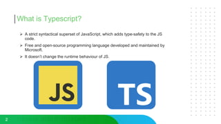 What is Typescript?
 A strict syntactical superset of JavaScript, which adds type-safety to the JS
code.
 Free and open-...