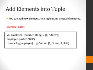 Add Elements into Tuple
• You can add new elements to a tuple using the push() method.
Example: push()
var employee: [number, string] = [1, "Steve"];
employee.push(2, "Bill");
console.log(employee); //Output: [1, 'Steve', 2, 'Bill']
 