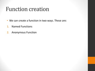 Function creation
• We can create a function in two ways. These are:
1. Named Functions
2. Anonymous Function
 
