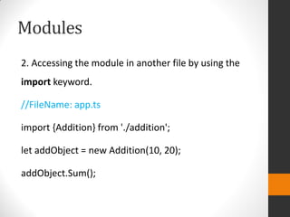 Modules
2. Accessing the module in another file by using the
import keyword.
//FileName: app.ts
import {Addition} from './addition';
let addObject = new Addition(10, 20);
addObject.Sum();
 