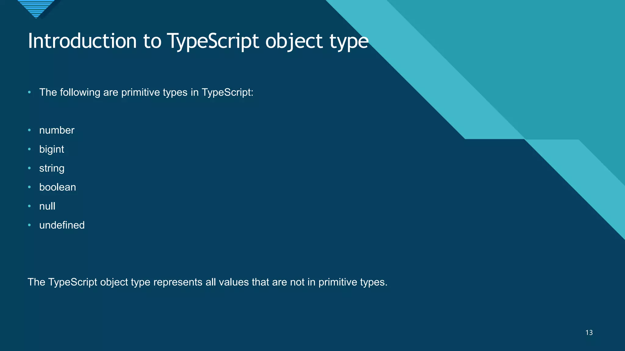 Click to edit Master title style
13
Introduction to TypeScript object type
13
• The following are primitive types in TypeScript:
• number
• bigint
• string
• boolean
• null
• undefined
The TypeScript object type represents all values that are not in primitive types.
 