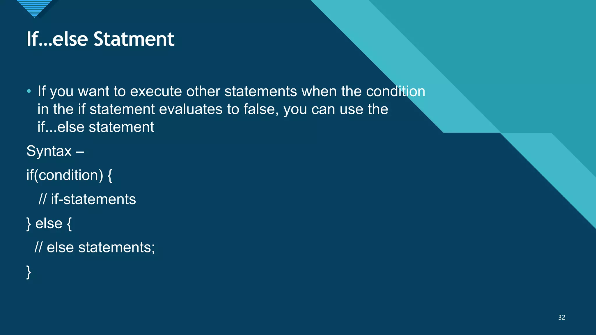 Click to edit Master title style
32
If…else Statment
32
• If you want to execute other statements when the condition
in the if statement evaluates to false, you can use the
if...else statement
Syntax –
if(condition) {
// if-statements
} else {
// else statements;
}
 