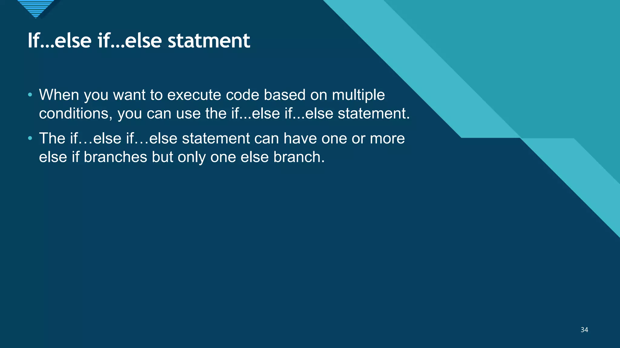 Click to edit Master title style
34
If…else if…else statment
34
• When you want to execute code based on multiple
conditions, you can use the if...else if...else statement.
• The if…else if…else statement can have one or more
else if branches but only one else branch.
 